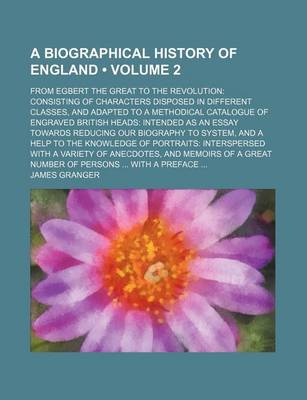 Book cover for A Biographical History of England (Volume 2); From Egbert the Great to the Revolution Consisting of Characters Disposed in Different Classes, and Adapted to a Methodical Catalogue of Engraved British Heads Intended as an Essay Towards Reducing Our Biograp