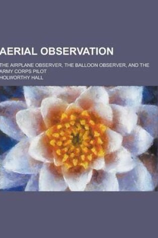 Cover of Aerial Observation; The Airplane Observer, the Balloon Observer, and the Army Corps Pilot