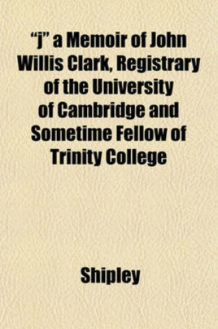 Cover of "J" a Memoir of John Willis Clark, Registrary of the University of Cambridge and Sometime Fellow of Trinity College