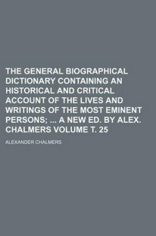 Cover of The General Biographical Dictionary Containing an Historical and Critical Account of the Lives and Writings of the Most Eminent Persons Volume . 25; A New Ed. by Alex. Chalmers