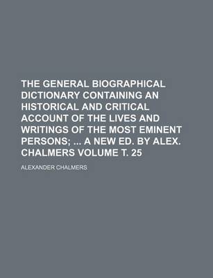 Book cover for The General Biographical Dictionary Containing an Historical and Critical Account of the Lives and Writings of the Most Eminent Persons Volume . 25; A New Ed. by Alex. Chalmers