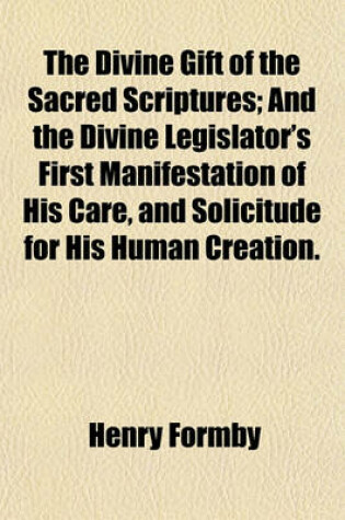 Cover of The Divine Gift of the Sacred Scriptures; And the Divine Legislator's First Manifestation of His Care, and Solicitude for His Human Creation.