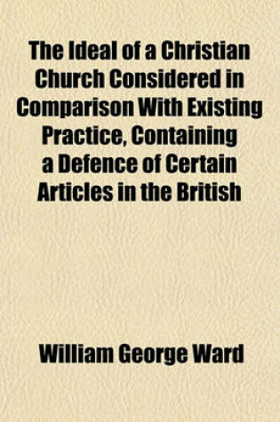 Cover of The Ideal of a Christian Church Considered in Comparison with Existing Practice, Containing a Defence of Certain Articles in the British