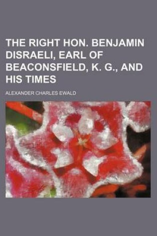 Cover of The Right Hon. Benjamin Disraeli, Earl of Beaconsfield, K. G., and His Times