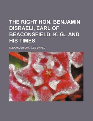 Book cover for The Right Hon. Benjamin Disraeli, Earl of Beaconsfield, K. G., and His Times