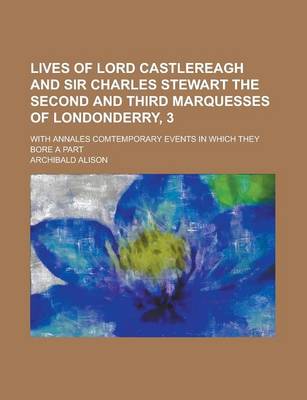 Book cover for Lives of Lord Castlereagh and Sir Charles Stewart the Second and Third Marquesses of Londonderry, 3; With Annales Comtemporary Events in Which They Bore a Part