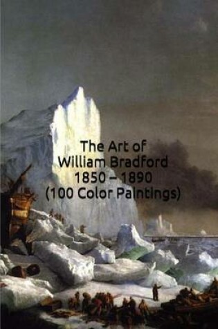 Cover of The Art of William Bradford 1850 - 1890 (100 Color Paintings)