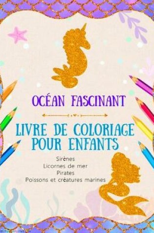 Cover of Ocean Fascinant - Livre de coloriage pour enfants - Sirenes, Licornes de mer, Pirates, Poissons et creatures marines