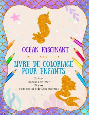 Book cover for Ocean Fascinant - Livre de coloriage pour enfants - Sirenes, Licornes de mer, Pirates, Poissons et creatures marines