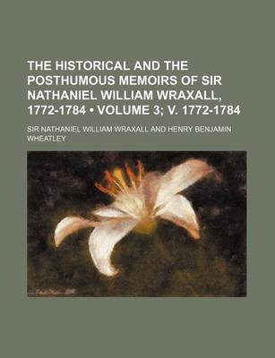 Book cover for The Historical and the Posthumous Memoirs of Sir Nathaniel William Wraxall, 1772-1784 (Volume 3; V. 1772-1784)