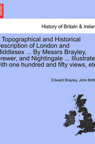 Cover of A Topographical and Historical Description of London and Middlesex ... by Messrs Brayley, Brewer, and Nightingale ... Illustrated with One Hundred and Fifty Views, Etc.