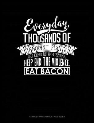 Book cover for Everyday, Thousands of Innocent Plants Are Killed by Vegetarians Help End the Violence Eat Bacon