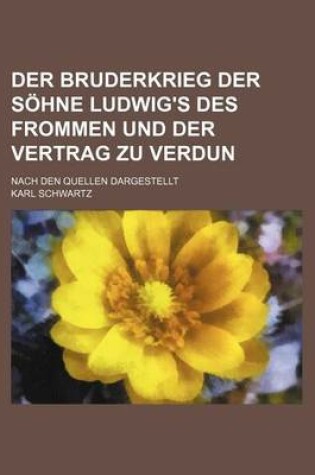 Cover of Der Bruderkrieg Der Sohne Ludwig's Des Frommen Und Der Vertrag Zu Verdun; Nach Den Quellen Dargestellt