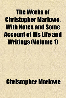 Book cover for The Works of Christopher Marlowe, with Notes and Some Account of His Life and Writings (Volume 1)