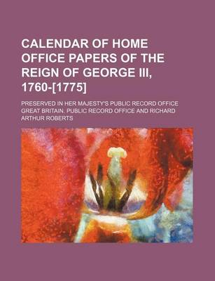 Book cover for Calendar of Home Office Papers of the Reign of George III, 1760-[1775]; Preserved in Her Majesty's Public Record Office