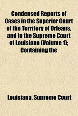 Book cover for Condensed Reports of Cases in the Superior Court of the Territory of Orleans, and in the Supreme Court of Louisiana Volume 1; Containing the Decisions Ofthose Courts from the Autumn Term, 1809, to the March Term, 1830, and Which Were Embraced in the Twent