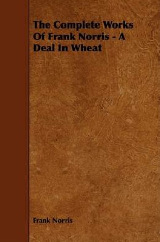 Cover of The Complete Works Of Frank Norris - A Deal In Wheat
