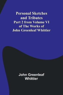 Book cover for Personal Sketches and Tributes;Part 2 from Volume VI of The Works of John Greenleaf Whittier