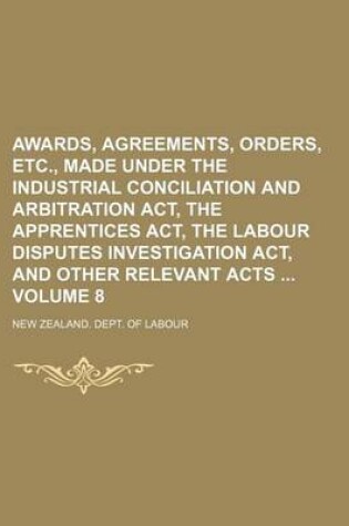 Cover of Awards, Agreements, Orders, Etc., Made Under the Industrial Conciliation and Arbitration ACT, the Apprentices ACT, the Labour Disputes Investigation ACT, and Other Relevant Acts Volume 8