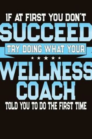 Cover of If At First You Don't Succeed Try Doing What Your Wellness Coach Told You To Do The First Time