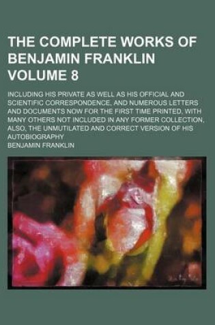 Cover of The Complete Works of Benjamin Franklin Volume 8; Including His Private as Well as His Official and Scientific Correspondence, and Numerous Letters and Documents Now for the First Time Printed, with Many Others Not Included in Any Former Collection, Also,