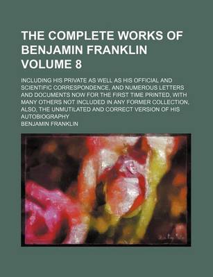 Book cover for The Complete Works of Benjamin Franklin Volume 8; Including His Private as Well as His Official and Scientific Correspondence, and Numerous Letters and Documents Now for the First Time Printed, with Many Others Not Included in Any Former Collection, Also,