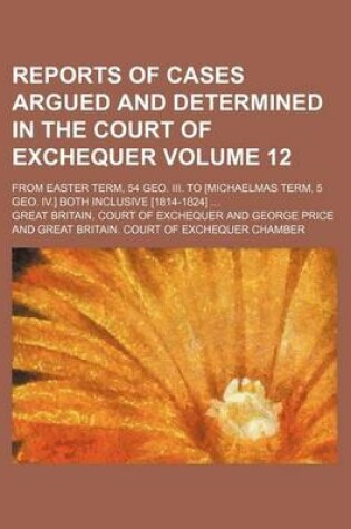 Cover of Reports of Cases Argued and Determined in the Court of Exchequer Volume 12; From Easter Term, 54 Geo. III. to [Michaelmas Term, 5 Geo. IV.] Both Inclusive [1814-1824]