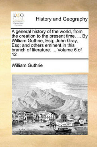 Cover of A General History of the World, from the Creation to the Present Time. ... by William Guthrie, Esq; John Gray, Esq; And Others Eminent in This Branch of Literature. ... Volume 6 of 12
