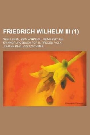 Cover of Friedrich Wilhelm III. (1); Sein Leben, Sein Wirken U. Seine Zeit. Ein Erinnerungsbuch Fur D. Preu.? Volk