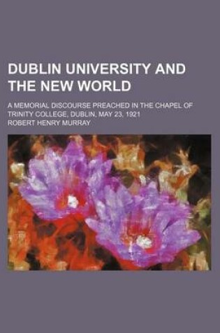 Cover of Dublin University and the New World; A Memorial Discourse Preached in the Chapel of Trinity College, Dublin, May 23, 1921