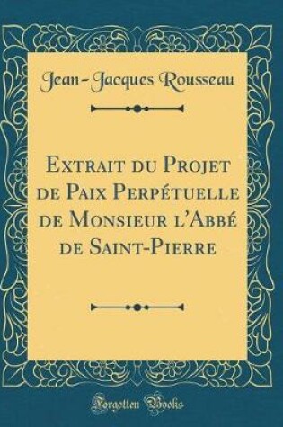 Cover of Extrait Du Projet de Paix Perpétuelle de Monsieur l'Abbé de Saint-Pierre (Classic Reprint)