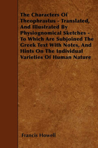 Cover of The Characters Of Theophrastus - Translated, And Illustrated By Physiognomical Sketches - To Which Are Subjoined The Greek Text With Notes, And Hints On The Individual Varieties Of Human Nature