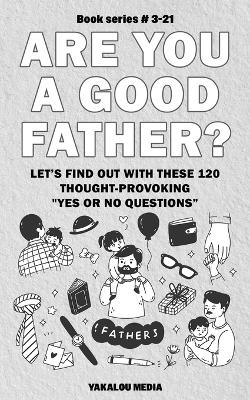 Cover of Are You a Good Father? Let's Find Out With These 120 Thought-Provoking Yes or No Questions