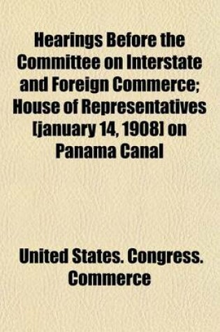 Cover of Hearings Before the Committee on Interstate and Foreign Commerce; House of Representatives [January 14, 1908] on Panama Canal