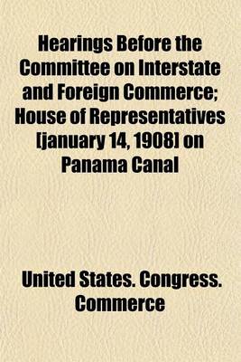 Book cover for Hearings Before the Committee on Interstate and Foreign Commerce; House of Representatives [January 14, 1908] on Panama Canal