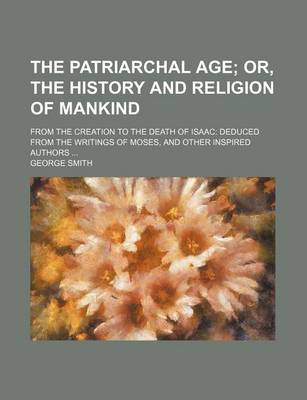 Book cover for The Patriarchal Age; Or, the History and Religion of Mankind. from the Creation to the Death of Isaac Deduced from the Writings of Moses, and Other in