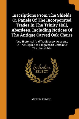 Book cover for Inscriptions from the Shields or Panels of the Incorporated Trades in the Trinity Hall, Aberdeen, Including Notices of the Antique Carved Oak Chairs