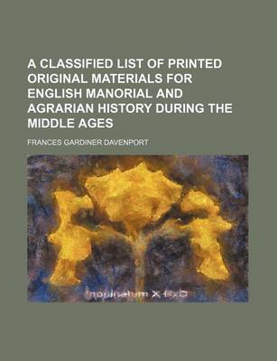 Book cover for A Classified List of Printed Original Materials for English Manorial and Agrarian History During the Middle Ages