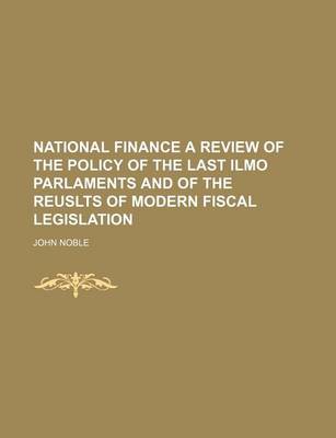 Book cover for National Finance a Review of the Policy of the Last Ilmo Parlaments and of the Reuslts of Modern Fiscal Legislation