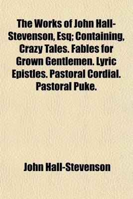 Book cover for The Works of John Hall-Stevenson, Esq; Containing, Crazy Tales. Fables for Grown Gentlemen. Lyric Epistles. Pastoral Cordial. Pastoral Puke. Macarony Fables. Lyric Consolations. Moral Tales. Monkish Epitaphs. &C. &C. &C