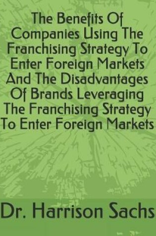 Cover of The Benefits Of Companies Using The Franchising Strategy To Enter Foreign Markets And The Disadvantages Of Brands Leveraging The Franchising Strategy To Enter Foreign Markets