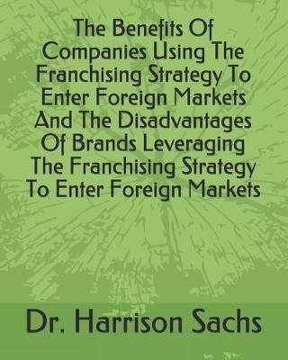 Book cover for The Benefits Of Companies Using The Franchising Strategy To Enter Foreign Markets And The Disadvantages Of Brands Leveraging The Franchising Strategy To Enter Foreign Markets