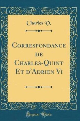 Cover of Correspondance de Charles-Quint Et d'Adrien VI (Classic Reprint)