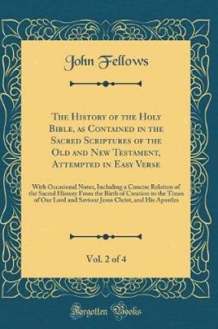 Cover of The History of the Holy Bible, as Contained in the Sacred Scriptures of the Old and New Testament, Attempted in Easy Verse, Vol. 2 of 4: With Occasional Notes, Including a Concise Relation of the Sacred History From the Birth of Creation to the Times of O