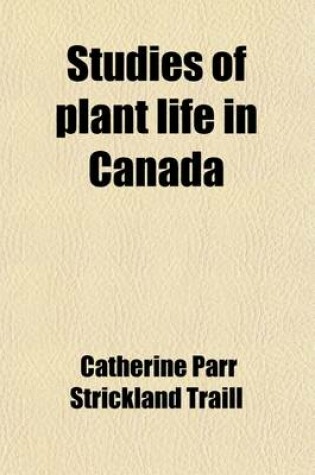 Cover of Studies of Plant Life in Canada; Wild Flowers, Flowering Shrubs, and Grasses