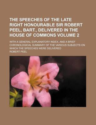 Book cover for The Speeches of the Late Right Honourable Sir Robert Peel, Bart., Delivered in the House of Commons; With a General Explanatory Index, and a Brief Chronological Summary of the Various Subjects on Which the Speeches Were Delivered Volume 2