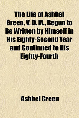 Book cover for The Life of Ashbel Green, V. D. M., Begun to Be Written by Himself in His Eighty-Second Year and Continued to His Eighty-Fourth