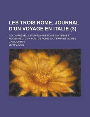 Book cover for Les Trois Rome, Journal D'Un Voyage En Italie (3); Accompagne 1. D'Un Plan de Rome Ancienne Et Moderne 2. D'Un Plan de Rome Souterraine Ou Des Catacombes