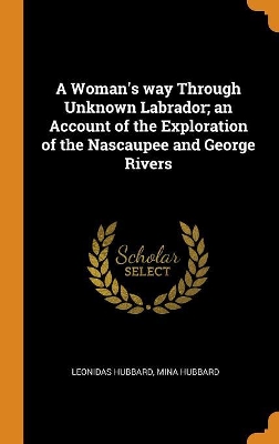 Book cover for A Woman's Way Through Unknown Labrador; An Account of the Exploration of the Nascaupee and George Rivers