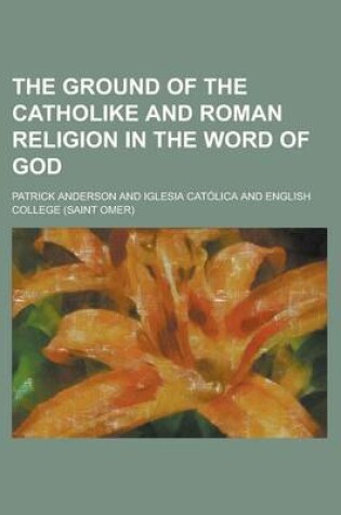 Cover of The Ground of the Catholike and Roman Religion in the Word of God